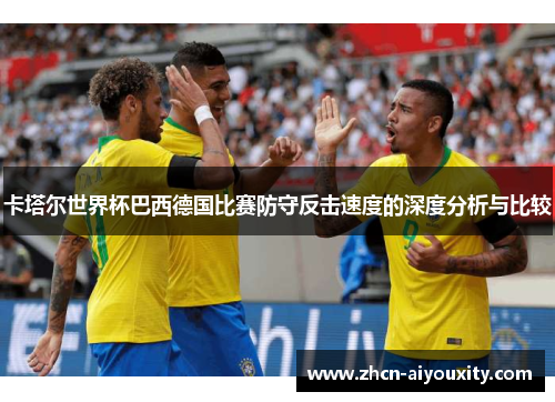卡塔尔世界杯巴西德国比赛防守反击速度的深度分析与比较