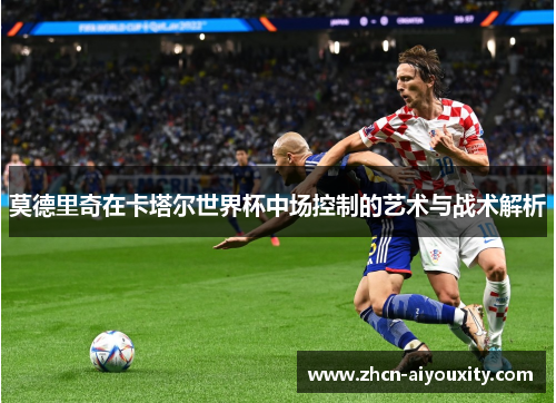 莫德里奇在卡塔尔世界杯中场控制的艺术与战术解析