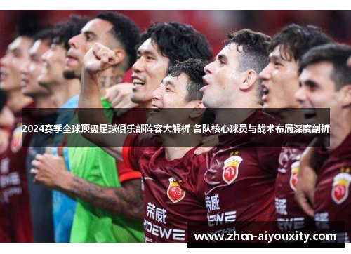 2024赛季全球顶级足球俱乐部阵容大解析 各队核心球员与战术布局深度剖析