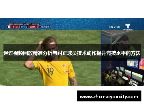 通过视频回放精准分析与纠正球员技术动作提升竞技水平的方法