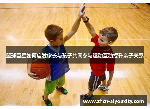 篮球巨星如何启发家长与孩子共同参与运动互动提升亲子关系