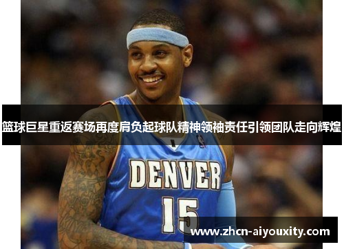 篮球巨星重返赛场再度肩负起球队精神领袖责任引领团队走向辉煌