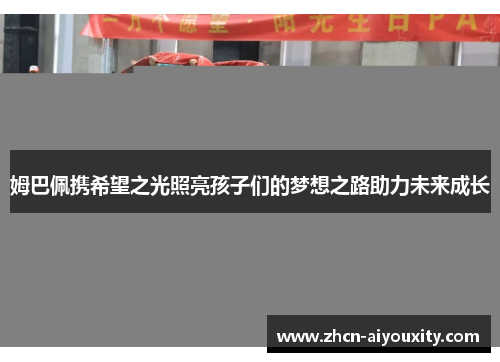 姆巴佩携希望之光照亮孩子们的梦想之路助力未来成长