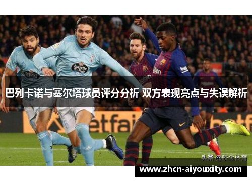 巴列卡诺与塞尔塔球员评分分析 双方表现亮点与失误解析