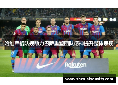 哈维严格队规助力巴萨重塑团队精神提升整体表现