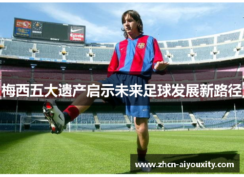 梅西五大遗产启示未来足球发展新路径