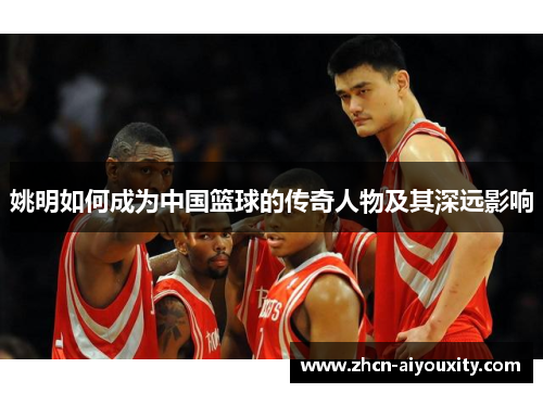 姚明如何成为中国篮球的传奇人物及其深远影响