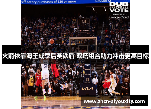 火箭依靠海王成季后赛铁盾 双塔组合助力冲击更高目标