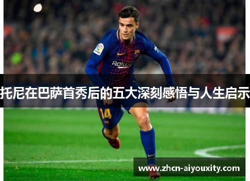 托尼在巴萨首秀后的五大深刻感悟与人生启示