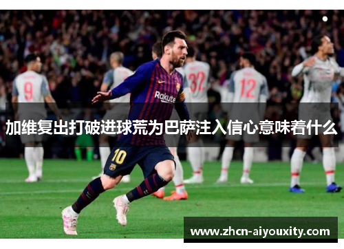 加维复出打破进球荒为巴萨注入信心意味着什么