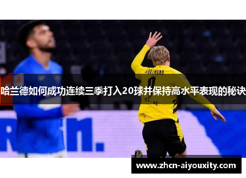 哈兰德如何成功连续三季打入20球并保持高水平表现的秘诀
