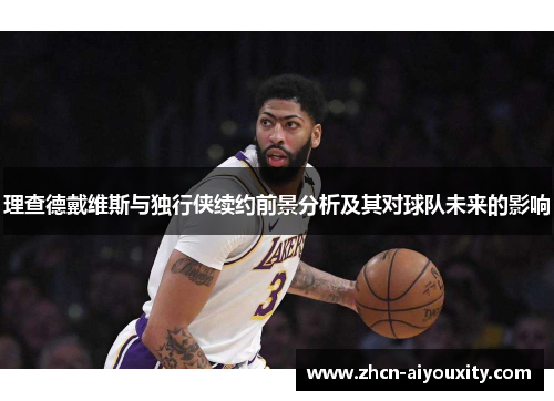 理查德戴维斯与独行侠续约前景分析及其对球队未来的影响