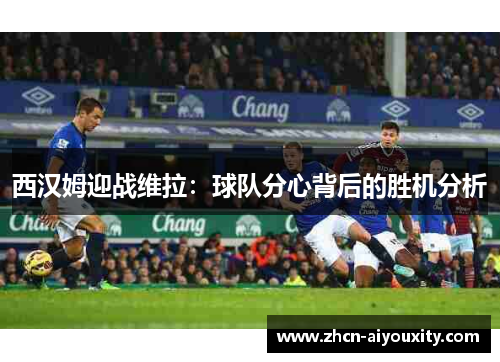 西汉姆迎战维拉：球队分心背后的胜机分析