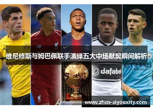 维尼修斯与姆巴佩联手演绎五大中场默契瞬间解析