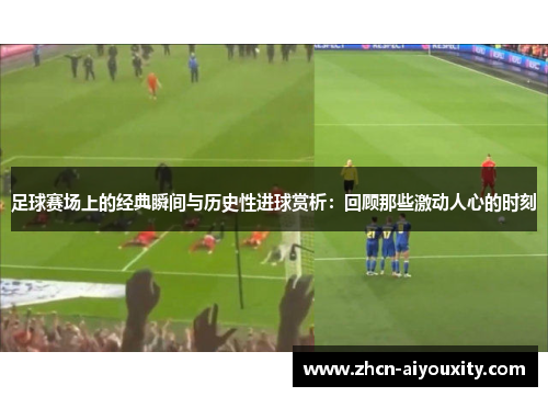 足球赛场上的经典瞬间与历史性进球赏析：回顾那些激动人心的时刻